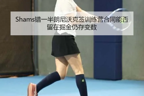 Shams错一半朗尼沃克签训练营合同能否留在掘金仍存变数 - leyu