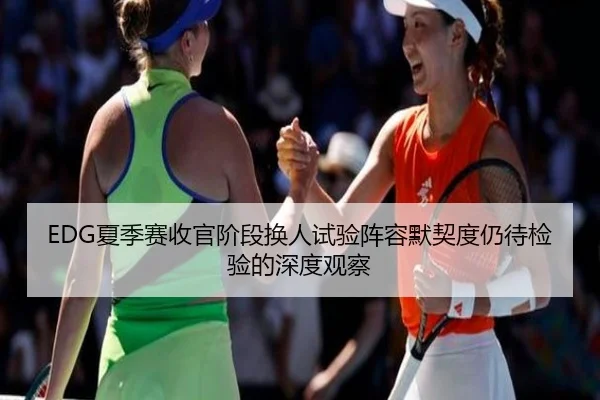 EDG夏季赛收官阶段换人试验阵容默契度仍待检验的深度观察 - leyu