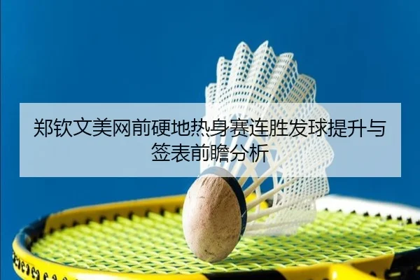 郑钦文美网前硬地热身赛连胜发球提升与签表前瞻分析 - leyu