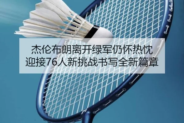 杰伦布朗离开绿军仍怀热忱 迎接76人新挑战书写全新篇章 - leyu
