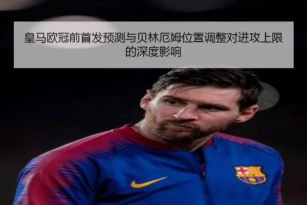 皇马欧冠前首发预测与贝林厄姆位置调整对进攻上限的深度影响 - leyu