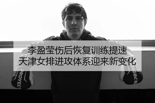 李盈莹伤后恢复训练提速 天津女排进攻体系迎来新变化 - leyu